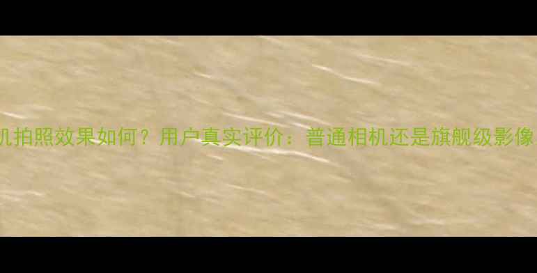 图片 华为手机拍照效果如何？用户真实评价：普通相机还是旗舰级影像系统？1