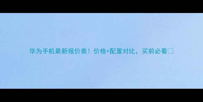 图片 华为手机最新报价表！价格+配置对比，买前必看🔥