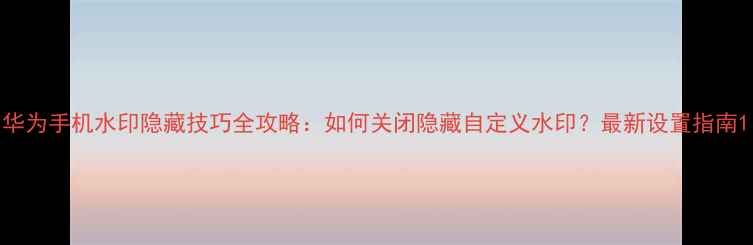 图片 华为手机水印隐藏技巧全攻略：如何关闭隐藏自定义水印？最新设置指南1