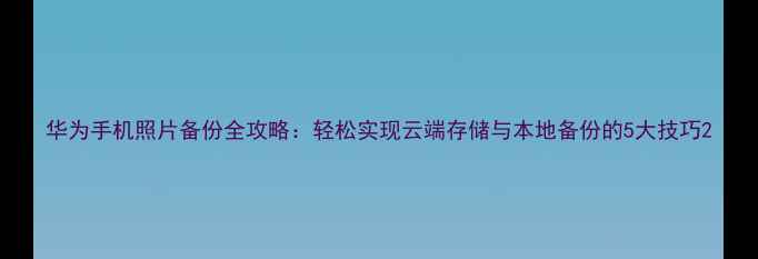 图片 华为手机照片备份全攻略：轻松实现云端存储与本地备份的5大技巧2