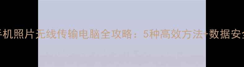 图片 华为手机照片无线传输电脑全攻略：5种高效方法+数据安全指南
