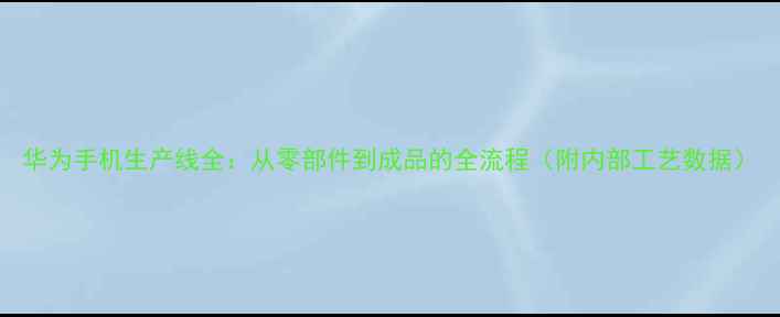 图片 华为手机生产线全：从零部件到成品的全流程（附内部工艺数据）