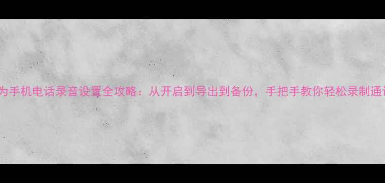 图片 华为手机电话录音设置全攻略：从开启到导出到备份，手把手教你轻松录制通话2