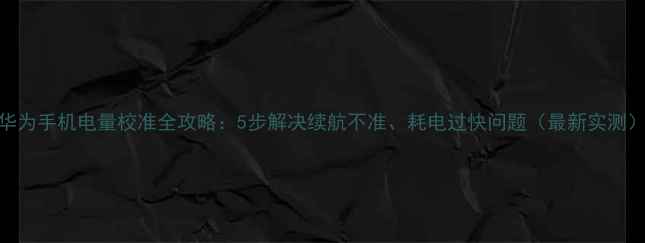 图片 华为手机电量校准全攻略：5步解决续航不准、耗电过快问题（最新实测）