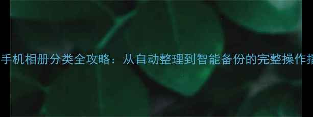 图片 华为手机相册分类全攻略：从自动整理到智能备份的完整操作指南2
