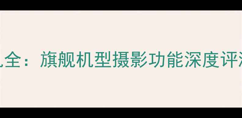 图片 华为手机相机全：旗舰机型摄影功能深度评测与使用技巧