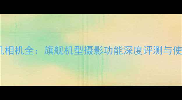 图片 华为手机相机全：旗舰机型摄影功能深度评测与使用技巧1