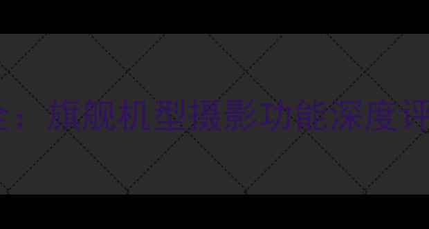 图片 华为手机相机全：旗舰机型摄影功能深度评测与使用技巧2