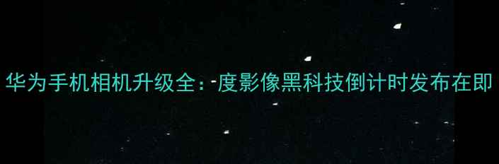 图片 华为手机相机升级全：度影像黑科技倒计时发布在即