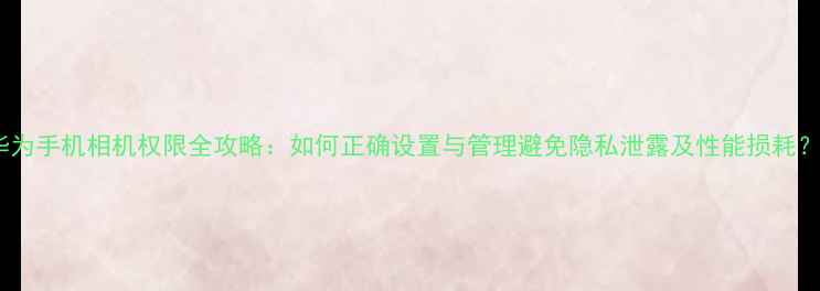 图片 华为手机相机权限全攻略：如何正确设置与管理避免隐私泄露及性能损耗？2