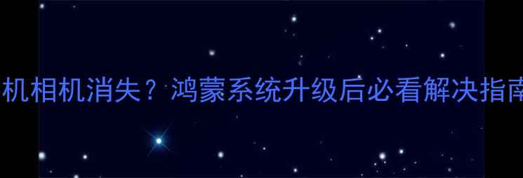 图片 华为手机相机消失？鸿蒙系统升级后必看解决指南📸🔧2