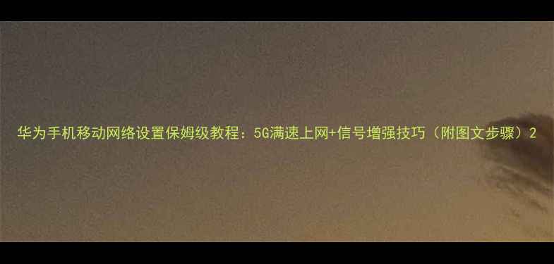 图片 华为手机移动网络设置保姆级教程：5G满速上网+信号增强技巧（附图文步骤）2