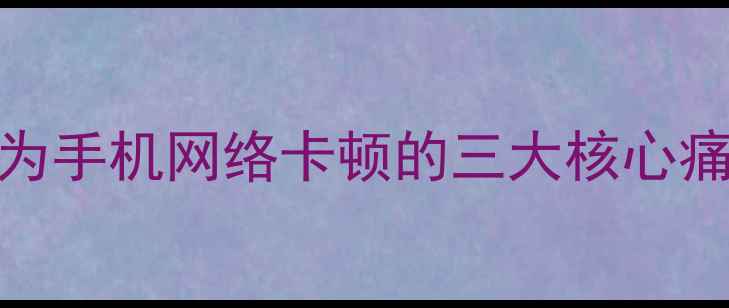 图片 华为手机网络卡顿的三大核心痛点