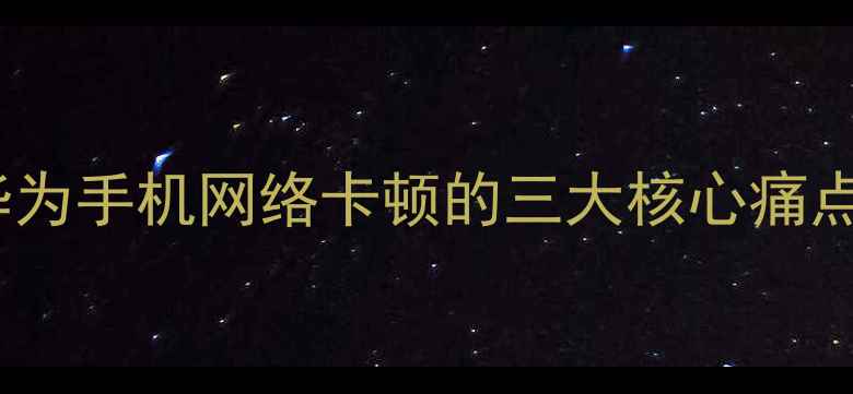 图片 华为手机网络卡顿的三大核心痛点1