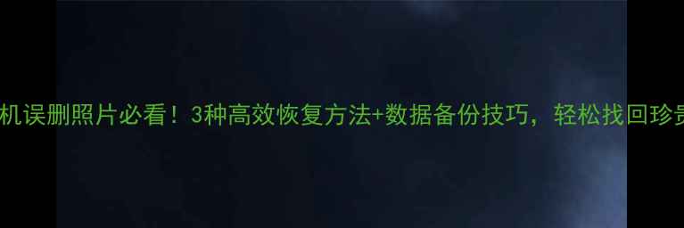 图片 华为手机误删照片必看！3种高效恢复方法+数据备份技巧，轻松找回珍贵回忆1