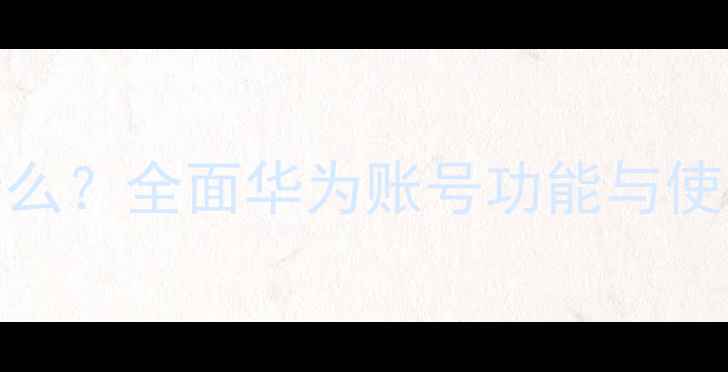 图片 华为手机账号是什么？全面华为账号功能与使用指南（最新版）