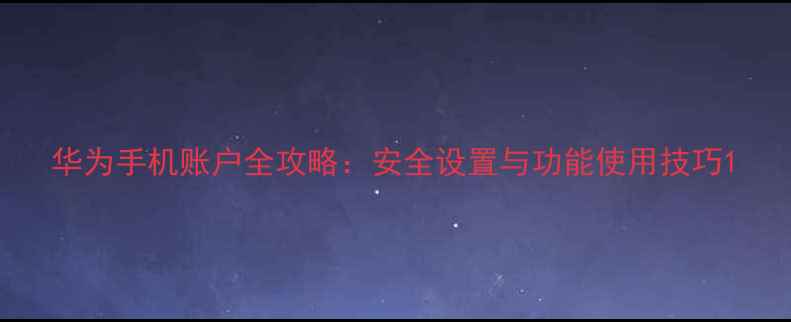 图片 华为手机账户全攻略：安全设置与功能使用技巧1