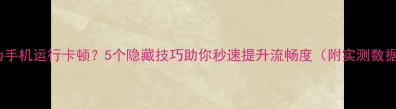 图片 华为手机运行卡顿？5个隐藏技巧助你秒速提升流畅度（附实测数据）2