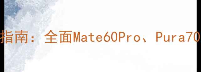 图片 华为手机选购指南：全面Mate60Pro、Pura70与Nova11系列