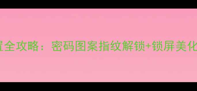 华为手机锁屏设置全攻略密码图案指纹解锁锁屏美化技巧最新版