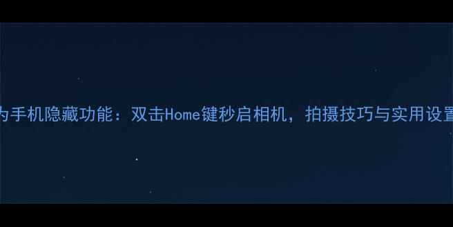 图片 华为手机隐藏功能：双击Home键秒启相机，拍摄技巧与实用设置全