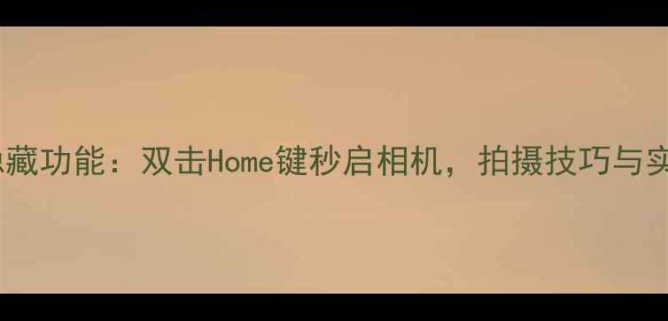 图片 华为手机隐藏功能：双击Home键秒启相机，拍摄技巧与实用设置全1