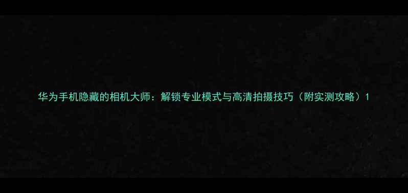图片 华为手机隐藏的相机大师：解锁专业模式与高清拍摄技巧（附实测攻略）1