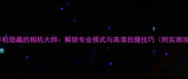 图片 华为手机隐藏的相机大师：解锁专业模式与高清拍摄技巧（附实测攻略）2