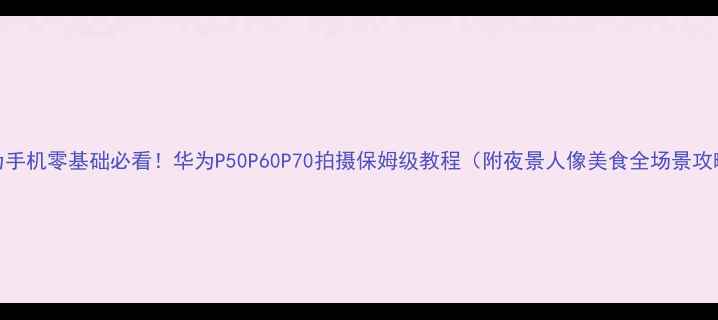 图片 华为手机零基础必看！华为P50P60P70拍摄保姆级教程（附夜景人像美食全场景攻略）
