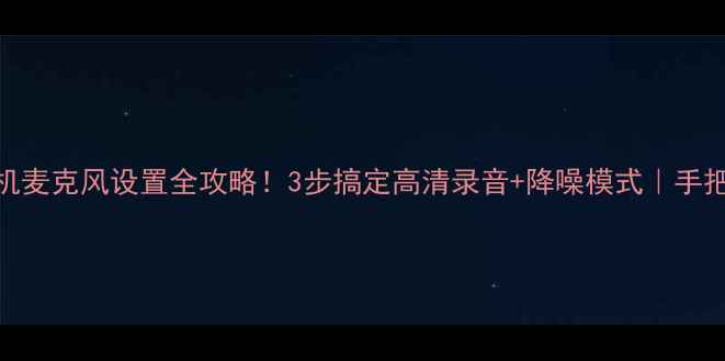 图片 华为手机麦克风设置全攻略！3步搞定高清录音+降噪模式｜手把手教学