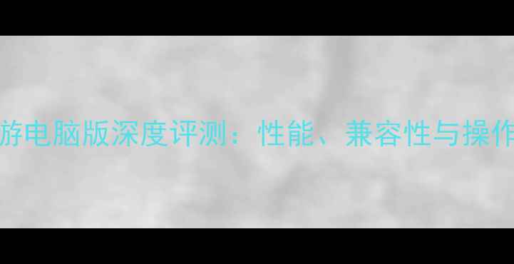 图片 华为手游电脑版深度评测：性能、兼容性与操作体验全