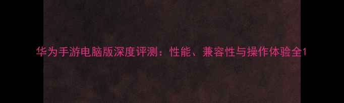 图片 华为手游电脑版深度评测：性能、兼容性与操作体验全1