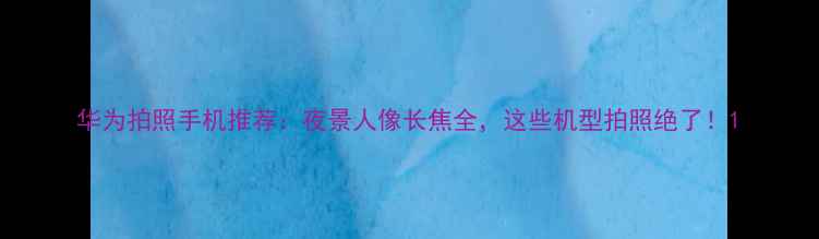 图片 华为拍照手机推荐：夜景人像长焦全，这些机型拍照绝了！1