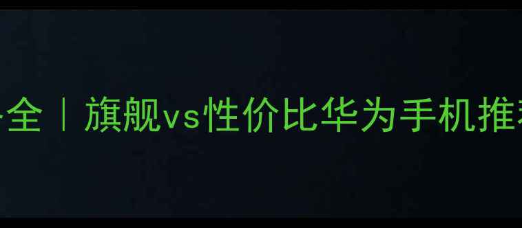 图片 华为新机价格全｜旗舰vs性价比华为手机推荐+避坑指南1