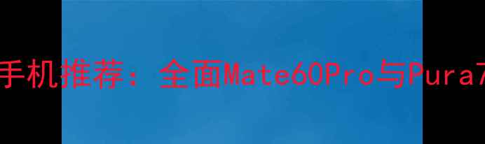 图片 华为旗舰6寸手机推荐：全面Mate60Pro与Pura70的选购指南