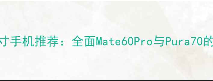 图片 华为旗舰6寸手机推荐：全面Mate60Pro与Pura70的选购指南2
