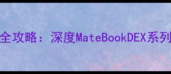 图片 华为笔记本显卡选购全攻略：深度MateBookDEX系列性能表现与避坑指南