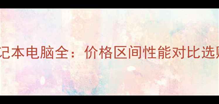 图片 华为笔记本电脑全：价格区间性能对比选购指南2