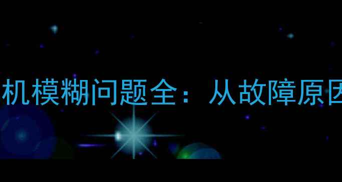 华为荣耀6相机模糊问题全从故障原因到维修指南