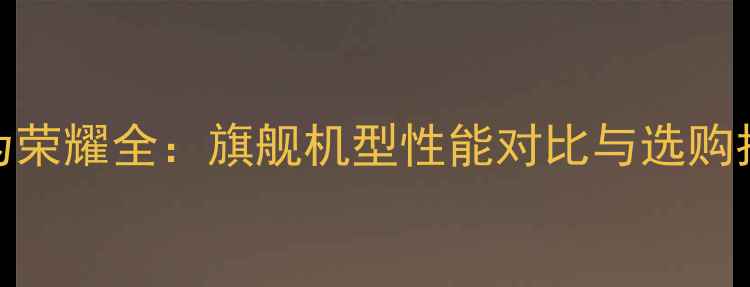 图片 华为荣耀全：旗舰机型性能对比与选购指南
