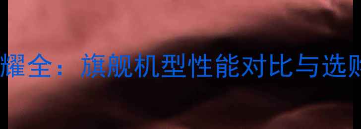 图片 华为荣耀全：旗舰机型性能对比与选购指南1