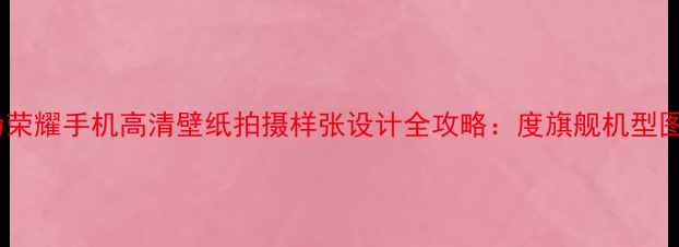 图片 华为荣耀手机高清壁纸拍摄样张设计全攻略：度旗舰机型图鉴2