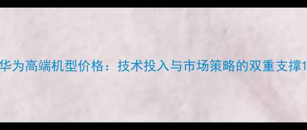 图片 华为高端机型价格：技术投入与市场策略的双重支撑1