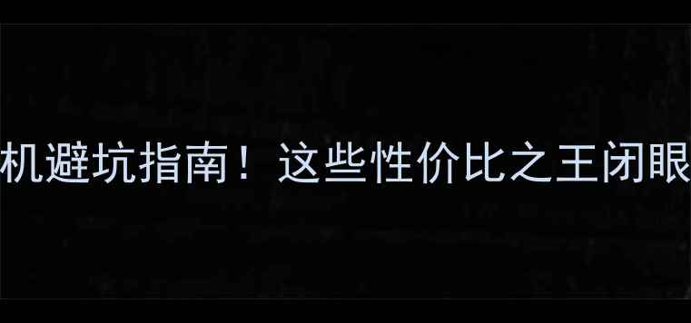 图片 华强北手机避坑指南！这些性价比之王闭眼入不踩雷
