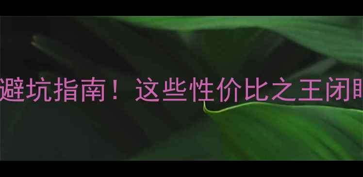 图片 华强北手机避坑指南！这些性价比之王闭眼入不踩雷2