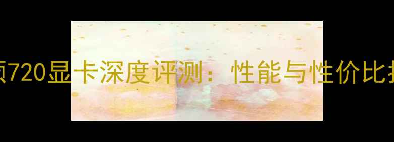 图片 华硕720显卡深度评测：性能与性价比指南