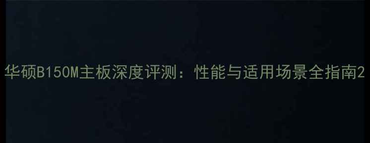 图片 华硕B150M主板深度评测：性能与适用场景全指南2