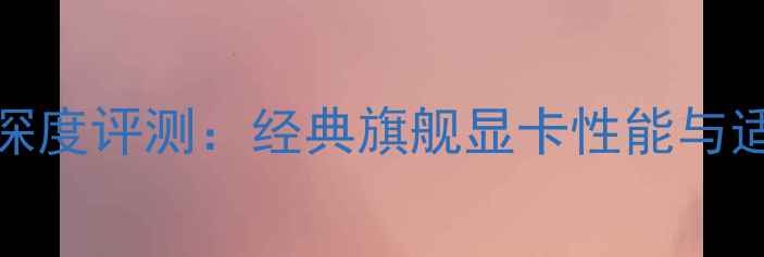 图片 华硕GTX690深度评测：经典旗舰显卡性能与适用场景指南