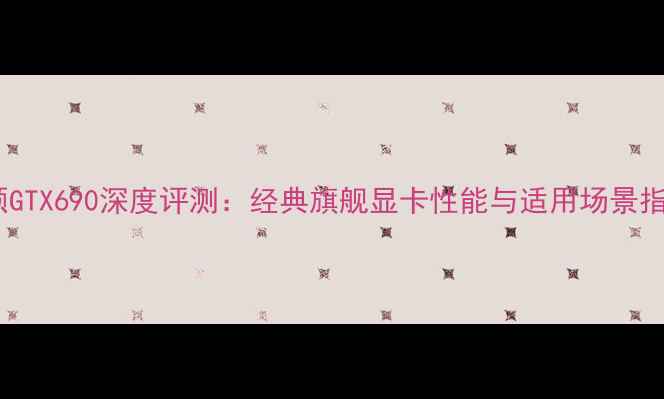 图片 华硕GTX690深度评测：经典旗舰显卡性能与适用场景指南2