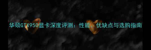 图片 华硕GTX950显卡深度评测：性能、优缺点与选购指南
